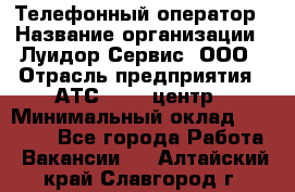 Телефонный оператор › Название организации ­ Луидор-Сервис, ООО › Отрасль предприятия ­ АТС, call-центр › Минимальный оклад ­ 20 000 - Все города Работа » Вакансии   . Алтайский край,Славгород г.